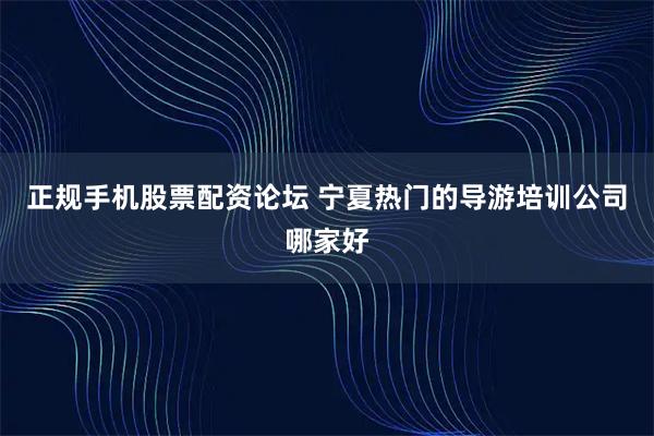 正规手机股票配资论坛 宁夏热门的导游培训公司哪家好