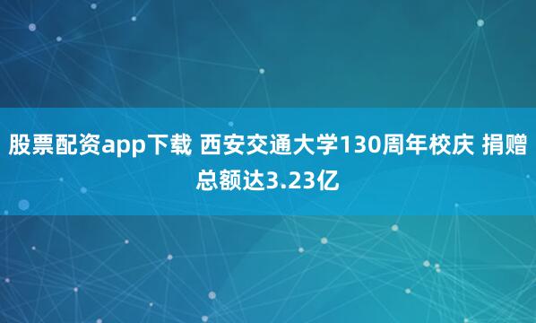 股票配资app下载 西安交通大学130周年校庆 捐赠总额达3.23亿
