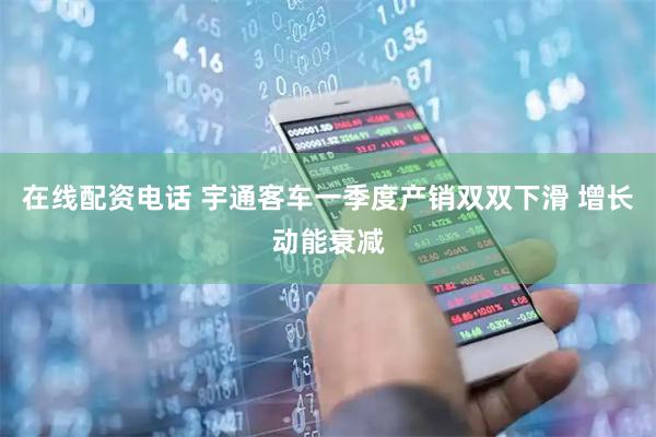 在线配资电话 宇通客车一季度产销双双下滑 增长动能衰减