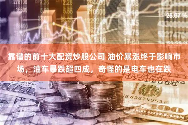 靠谱的前十大配资炒股公司 油价暴涨终于影响市场，油车暴跌超四成，奇怪的是电车也在跌