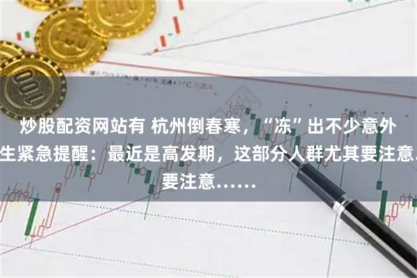 炒股配资网站有 杭州倒春寒，“冻”出不少意外！医生紧急提醒：最近是高发期，这部分人群尤其要注意……