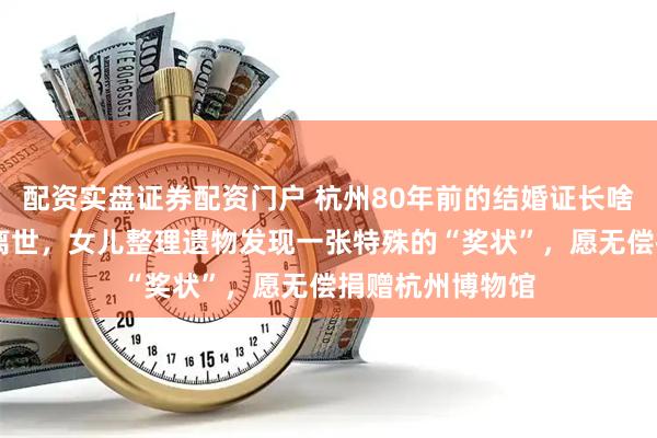 配资实盘证券配资门户 杭州80年前的结婚证长啥样？99岁母亲离世，女儿整理遗物发现一张特殊的“奖状”，愿无偿捐赠杭州博物馆