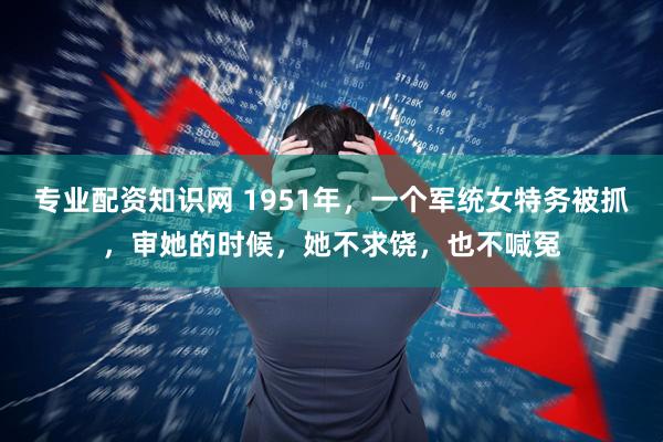 专业配资知识网 1951年，一个军统女特务被抓，审她的时候，她不求饶，也不喊冤