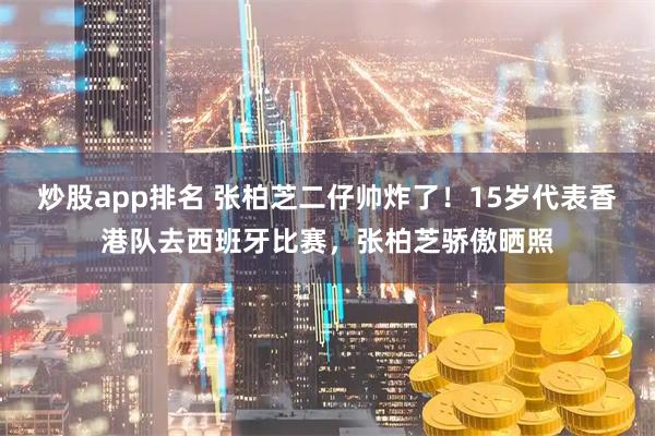 炒股app排名 张柏芝二仔帅炸了！15岁代表香港队去西班牙比赛，张柏芝骄傲晒照
