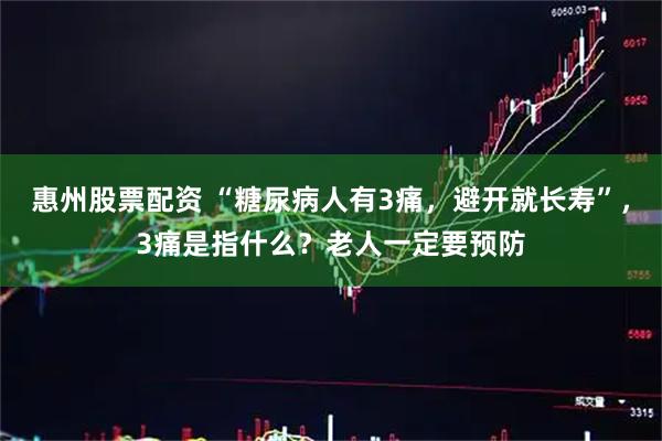 惠州股票配资 “糖尿病人有3痛，避开就长寿”，3痛是指什么？老人一定要预防