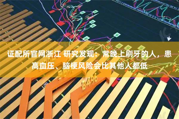 证配所官网浙江 研究发现：常晚上刷牙的人，患高血压、脑梗风险会比其他人都低