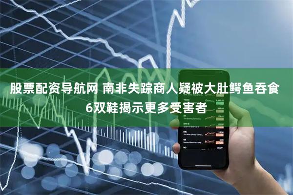 股票配资导航网 南非失踪商人疑被大肚鳄鱼吞食 6双鞋揭示更多受害者