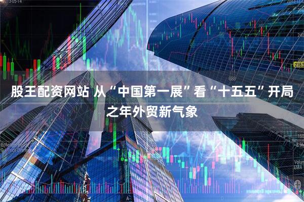 股王配资网站 从“中国第一展”看“十五五”开局之年外贸新气象