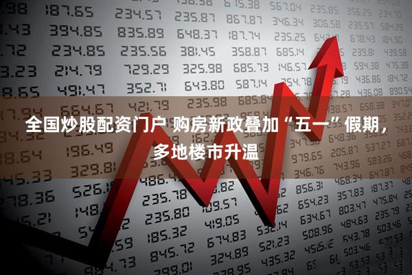全国炒股配资门户 购房新政叠加“五一”假期，多地楼市升温