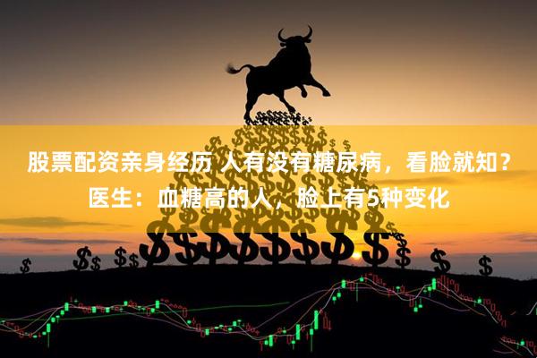 股票配资亲身经历 人有没有糖尿病，看脸就知？医生：血糖高的人，脸上有5种变化