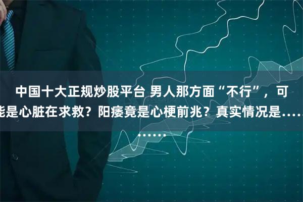 中国十大正规炒股平台 男人那方面“不行”，可能是心脏在求救？阳痿竟是心梗前兆？真实情况是……