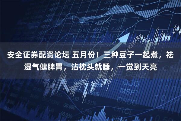 安全证券配资论坛 五月份！三种豆子一起煮，祛湿气健脾胃，沾枕头就睡，一觉到天亮