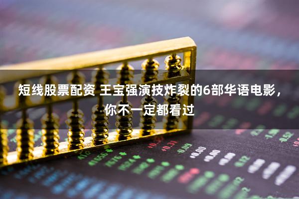 短线股票配资 王宝强演技炸裂的6部华语电影，你不一定都看过