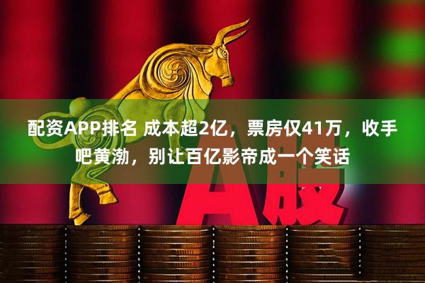 配资APP排名 成本超2亿，票房仅41万，收手吧黄渤，别让百亿影帝成一个笑话