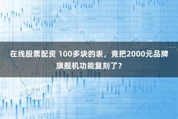 在线股票配资 100多块的表，竟把2000元品牌旗舰机功能复刻了？