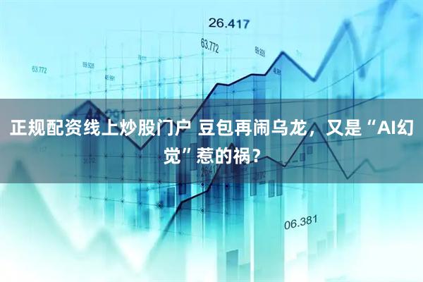 正规配资线上炒股门户 豆包再闹乌龙，又是“AI幻觉”惹的祸？