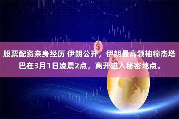 股票配资亲身经历 伊朗公开，伊朗最高领袖穆杰塔巴在3月1日凌晨2点，离开进入秘密地点。