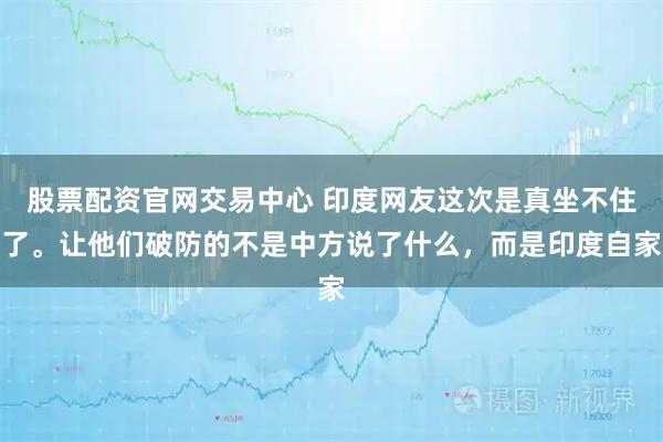股票配资官网交易中心 印度网友这次是真坐不住了。让他们破防的不是中方说了什么，而是印度自家