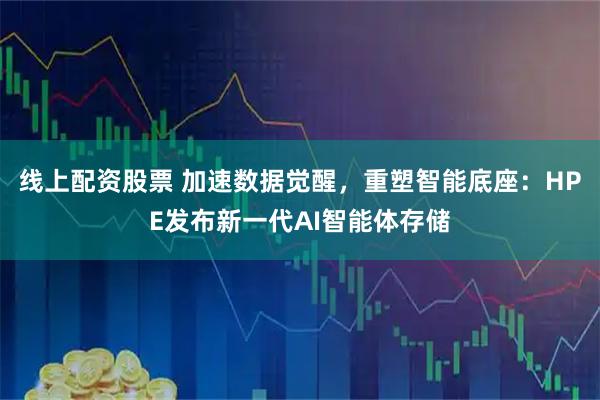 线上配资股票 加速数据觉醒，重塑智能底座：HPE发布新一代AI智能体存储