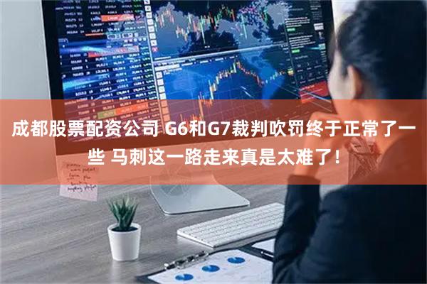 成都股票配资公司 G6和G7裁判吹罚终于正常了一些 马刺这一路走来真是太难了！