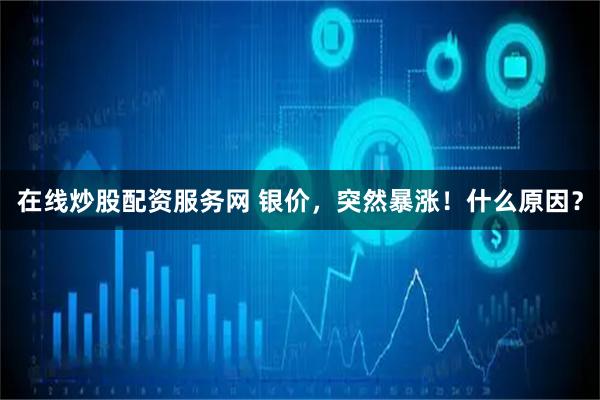 在线炒股配资服务网 银价，突然暴涨！什么原因？