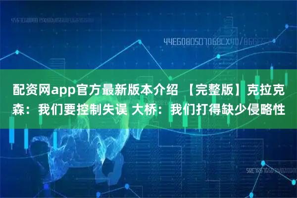 配资网app官方最新版本介绍 【完整版】克拉克森：我们要控制失误 大桥：我们打得缺少侵略性