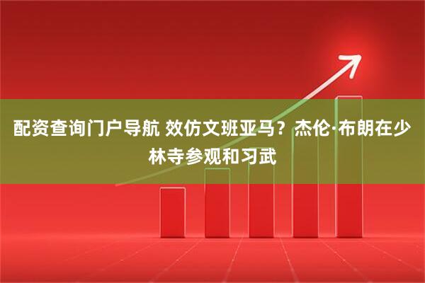 配资查询门户导航 效仿文班亚马？杰伦·布朗在少林寺参观和习武