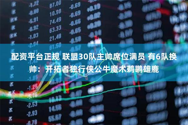 配资平台正规 联盟30队主帅席位满员 有6队换帅：开拓者独行侠公牛魔术鹈鹕雄鹿