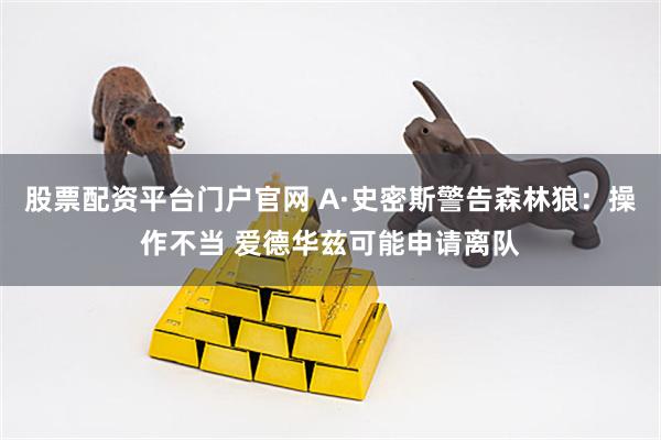 股票配资平台门户官网 A·史密斯警告森林狼：操作不当 爱德华兹可能申请离队