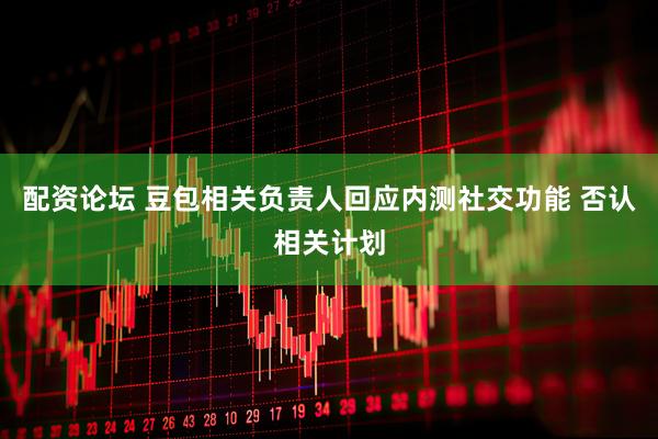 配资论坛 豆包相关负责人回应内测社交功能 否认相关计划