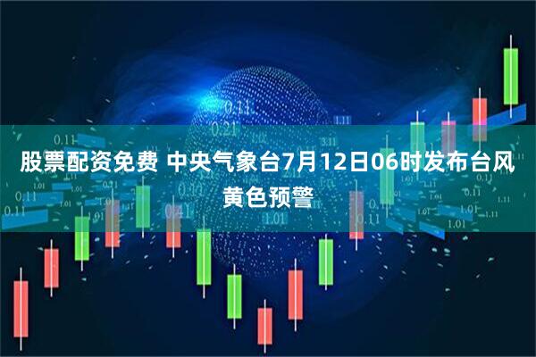 股票配资免费 中央气象台7月12日06时发布台风黄色预警