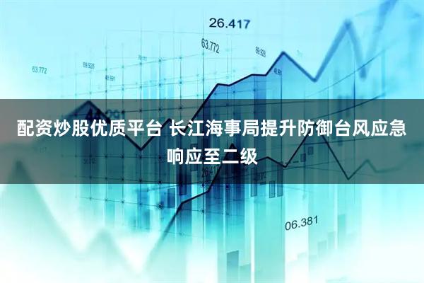 配资炒股优质平台 长江海事局提升防御台风应急响应至二级