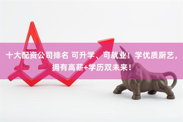 十大配资公司排名 可升学、可就业！学优质厨艺，拥有高薪+学历双未来！