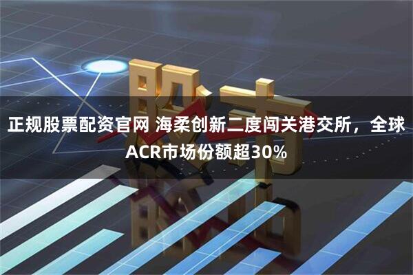 正规股票配资官网 海柔创新二度闯关港交所，全球ACR市场份额超30%