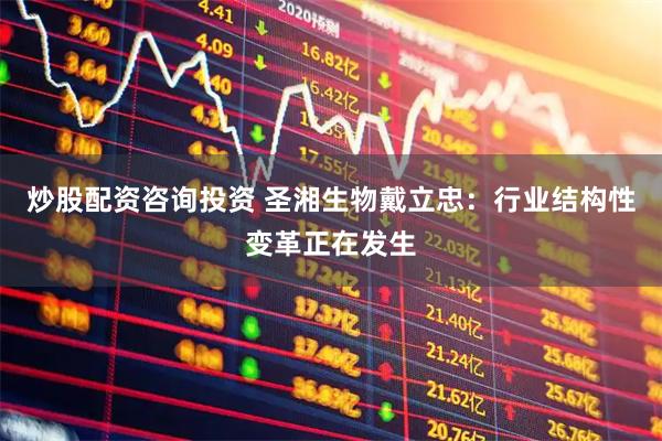 炒股配资咨询投资 圣湘生物戴立忠：行业结构性变革正在发生