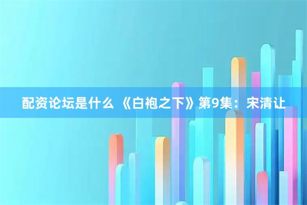配资论坛是什么 《白袍之下》第9集：宋清让