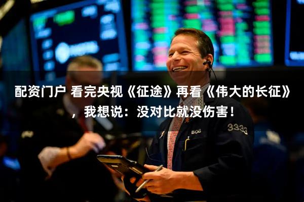 配资门户 看完央视《征途》再看《伟大的长征》，我想说：没对比就没伤害！